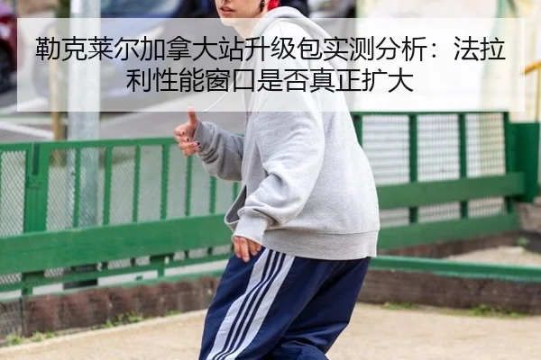 勒克莱尔加拿大站升级包实测分析：法拉利性能窗口是否真正扩大